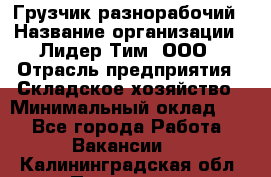 Грузчик-разнорабочий › Название организации ­ Лидер Тим, ООО › Отрасль предприятия ­ Складское хозяйство › Минимальный оклад ­ 1 - Все города Работа » Вакансии   . Калининградская обл.,Приморск г.